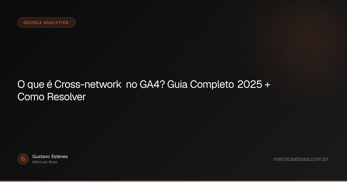 O que é Cross-network no GA4? Guia Completo 2025 + Como Resolver ...